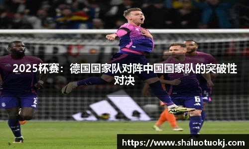 2025杯赛：德国国家队对阵中国国家队的突破性对决