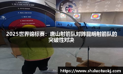 2025世界锦标赛：唐山射箭队对阵昆明射箭队的突破性对决