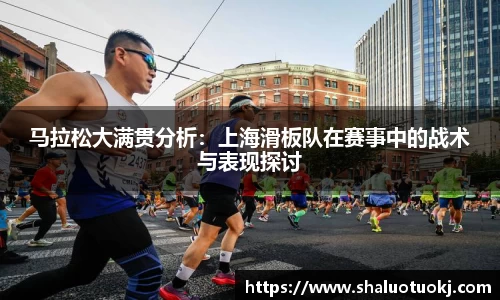 马拉松大满贯分析：上海滑板队在赛事中的战术与表现探讨